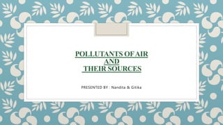 POLLUTANTS OFAIR
AND
THEIR SOURCES
PRESENTED BY : Nandita & Gitika
 