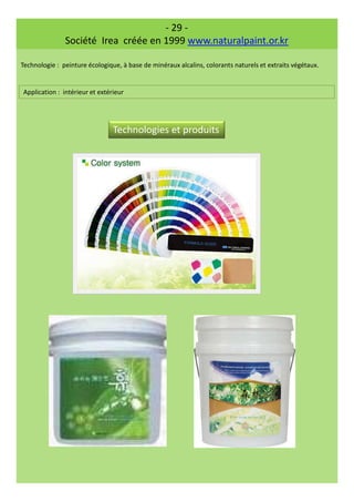 - 29 -
Société Irea créée en 1999 www.naturalpaint.or.kr
Technologie : peinture écologique, à base de minéraux alcalins, colorants naturels et extraits végétaux.
Application : intérieur et extérieur
Technologies et produits
 