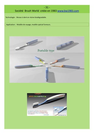 - 31 -
Société Brush World créée en 1983 www.bw1983.com
Technologie : Brosse à dent en résine biodégradable.
Application : Modèle de voyage, modèle spécial fumeurs.
 