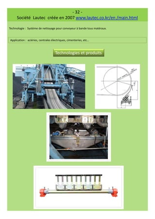 - 32 -
Société Lautec créée en 2007 www.lautec.co.kr/en /main.html
Technologie : Système de nettoyage pour convoyeur à bande tous matéraux.
Application : aciéries, centrales électriques, cimenteries, etc…
Technologies et produits
 