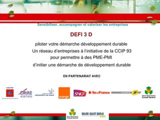 Un réseau d’entreprises à l’initiative de la CCIP 93 pour permettre à des PME-PMI  d’initier une démarche de développement durable EN PARTENARIAT AVEC DEFI 3 D piloter votre démarche développement durable Sensibiliser, accompagner et valoriser les entreprises 