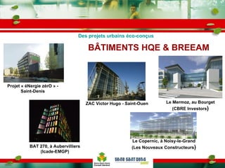 BÂTIMENTS HQE & BREEAM BAT 270, à Aubervilliers (Icade-EMGP) Le Copernic, à Noisy-le-Grand (Les Nouveaux Constructeurs ) ZAC Victor Hugo - Saint-Ouen Projet « éNergie zérO » - Saint-Denis Des projets urbains éco-conçus Le Mermoz, au Bourget (CBRE Investors ) 