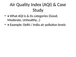 Air Quality Index (AQI) & Case
Study
• • What AQI is & its categories (Good,
Moderate, Unhealthy…)
• • Example: Delhi / India air pollution levels
 