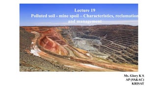 Lecture 19
Polluted soil - mine spoil – Characteristics, reclamation
and management
Ms. Glory K S
AP (SS&AC)
KRISAT
 
