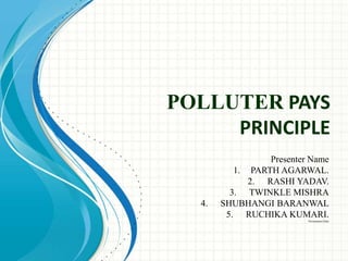 POLLUTER PAYS
PRINCIPLE
Presenter Name
1. PARTH AGARWAL.
2. RASHI YADAV.
3. TWINKLE MISHRA
4. SHUBHANGI BARANWAL
5. RUCHIKA KUMARI.
Presentation Date
 