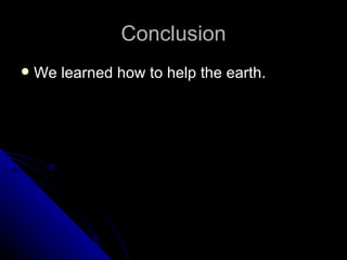 Conclusion We learned how to help the earth. 