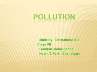 Pollution                              Made by-: Deepanshu Tuli 		     Class VII                              Gurukul Global School                              Near I.T. Park , Chandigarh 