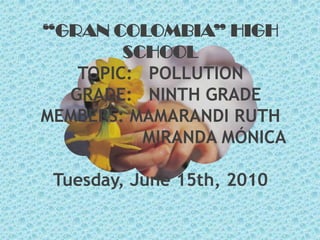 “GRAN COLOMBIA” HIGH SCHOOLTOPIC:   POLLUTION      GRADE:   NINTH GRADEMEMBERS: MAMARANDI RUTH                    MIRANDA MÓNICA Tuesday, June 15th, 2010 