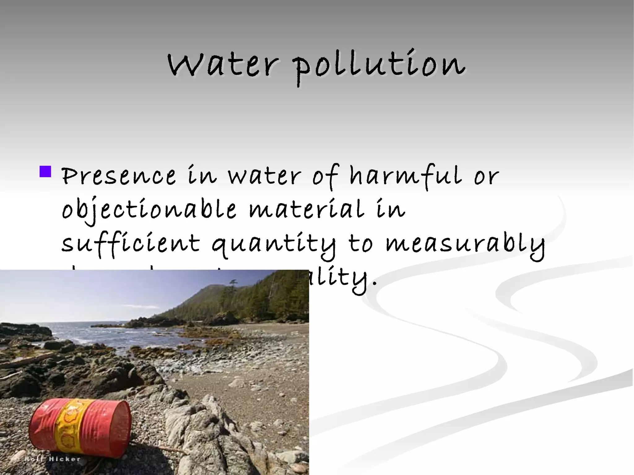 Water pollution Presence in water of harmful or objectionable material in sufficient quantity to measurably degrade water quality. 