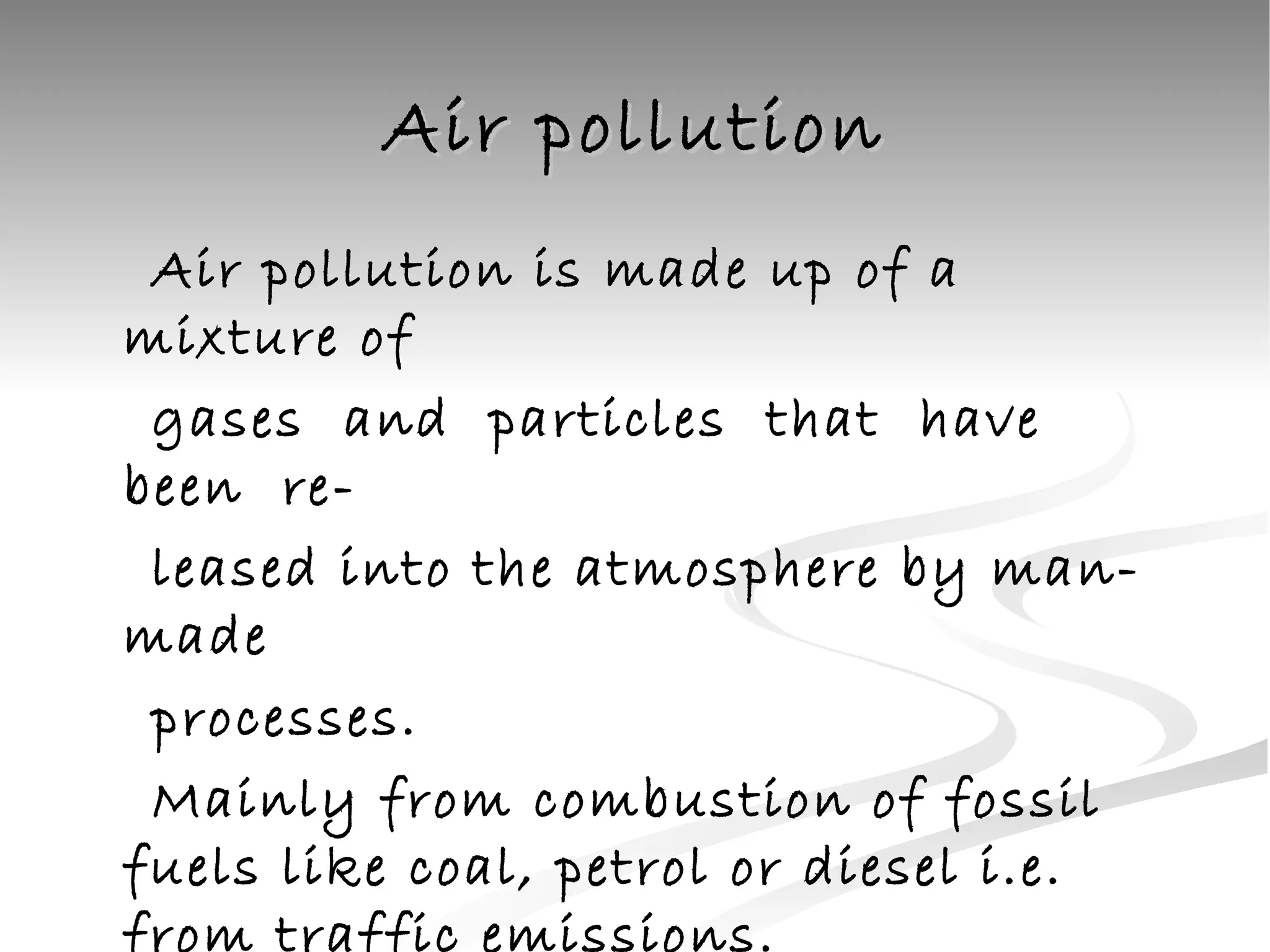 Air pollution Air pollution is made up of a mixture of gases  and  particles  that  have  been  re- leased into the atmosphere by man-made processes.  Mainly from combustion of fossil fuels like coal, petrol or diesel i.e. from traffic emissions. 