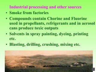 Industrial processing and other sources Smoke from factories Compounds contain Chorine and Fluorine  used in propellants, refrigerants and in aerosol cans produce toxic outputs Solvents in spray painting, dyeing, printing etc. Blasting, drilling, crushing, mixing etc. 