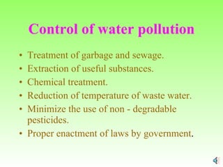 Control of water pollution Treatment of garbage and sewage. Extraction of useful substances. Chemical treatment. Reduction of temperature of waste water. Minimize the use of non - degradable pesticides. Proper enactment of laws by government . 