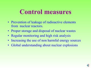 Control measures Prevention of leakage of radioactive elements from  nuclear reactors. Proper storage and disposal of nuclear wastes Regular monitoring and high risk analysis Increasing the use of non harmful energy sources Global understanding about nuclear explosions 
