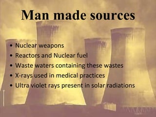 Man made sources
•   Nuclear weapons
•   Reactors and Nuclear fuel
•   Waste waters containing these wastes
•   X-rays used in medical practices
•   Ultra violet rays present in solar radiations
 