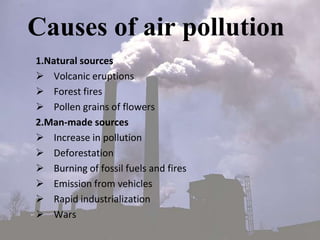 Causes of air pollution
1.Natural sources
 Volcanic eruptions
 Forest fires
 Pollen grains of flowers
2.Man-made sources
 Increase in pollution
 Deforestation
 Burning of fossil fuels and fires
 Emission from vehicles
 Rapid industrialization
 Wars
 