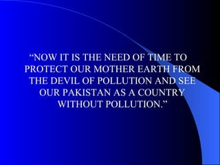 “NOW IT IS THE NEED OF TIME TO PROTECT OUR MOTHER EARTH FROM THE DEVIL OF POLLUTION AND SEE OUR PAKISTAN AS A COUNTRY WITHOUT POLLUTION.” 