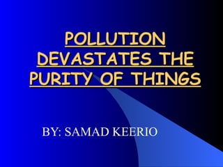 POLLUTION DEVASTATES THE PURITY OF THINGS BY: SAMAD KEERIO 