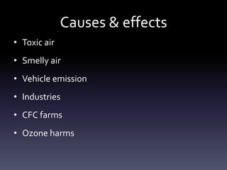 Causes & effects
• Toxic air
• Smelly air
• Vehicle emission
• Industries
• CFC farms
• Ozone harms
 