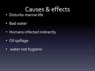 Causes & effects
• Disturbs marine life

• Bad water

• Humans infected indirectly

• Oil spillage

• water not hygienic
 