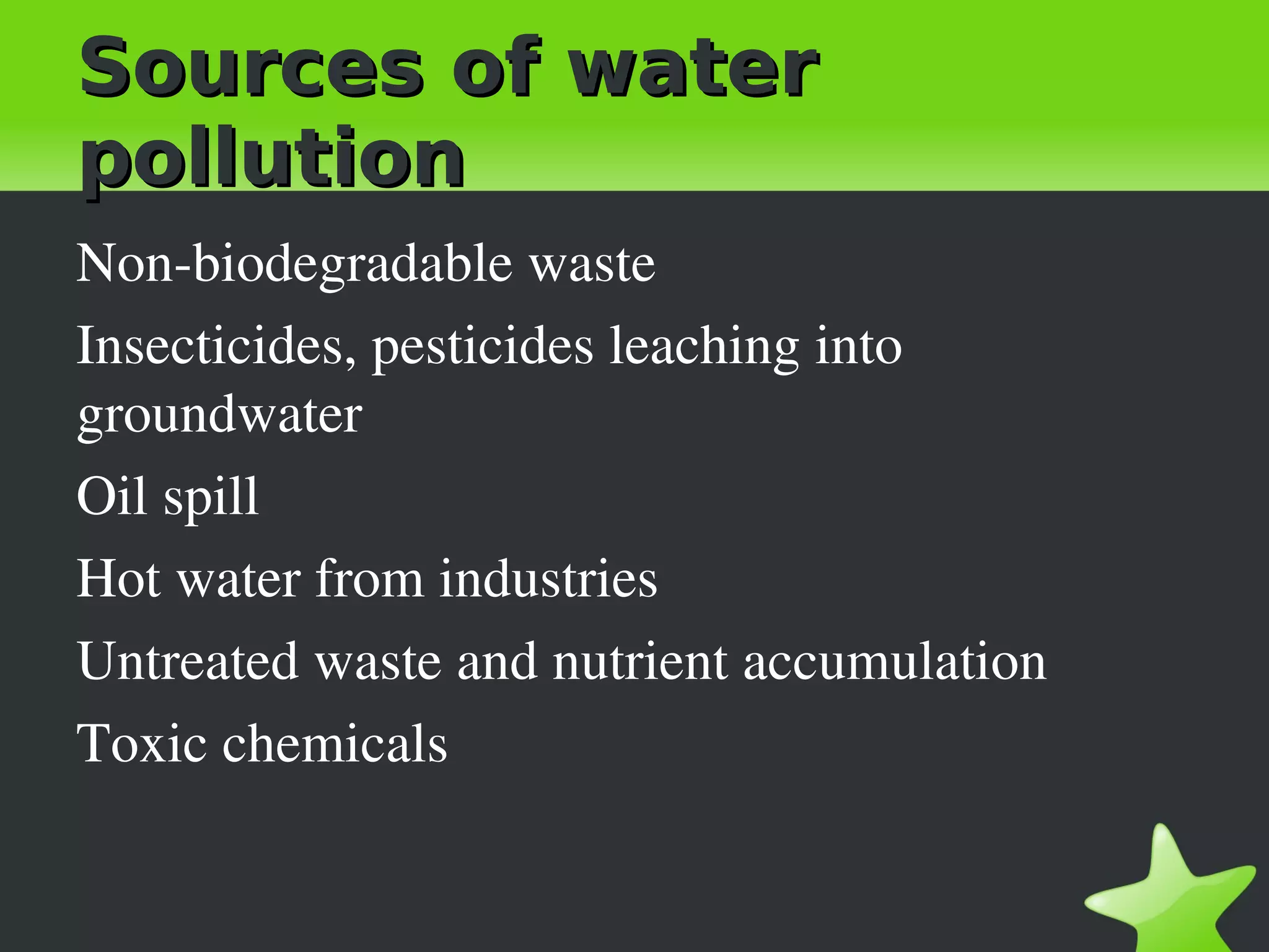 Sources of water
pollution
Non­biodegradable waste
Insecticides, pesticides leaching into 
groundwater
Oil spill
Hot water from industries
Untreated waste and nutrient accumulation
Toxic chemicals
 