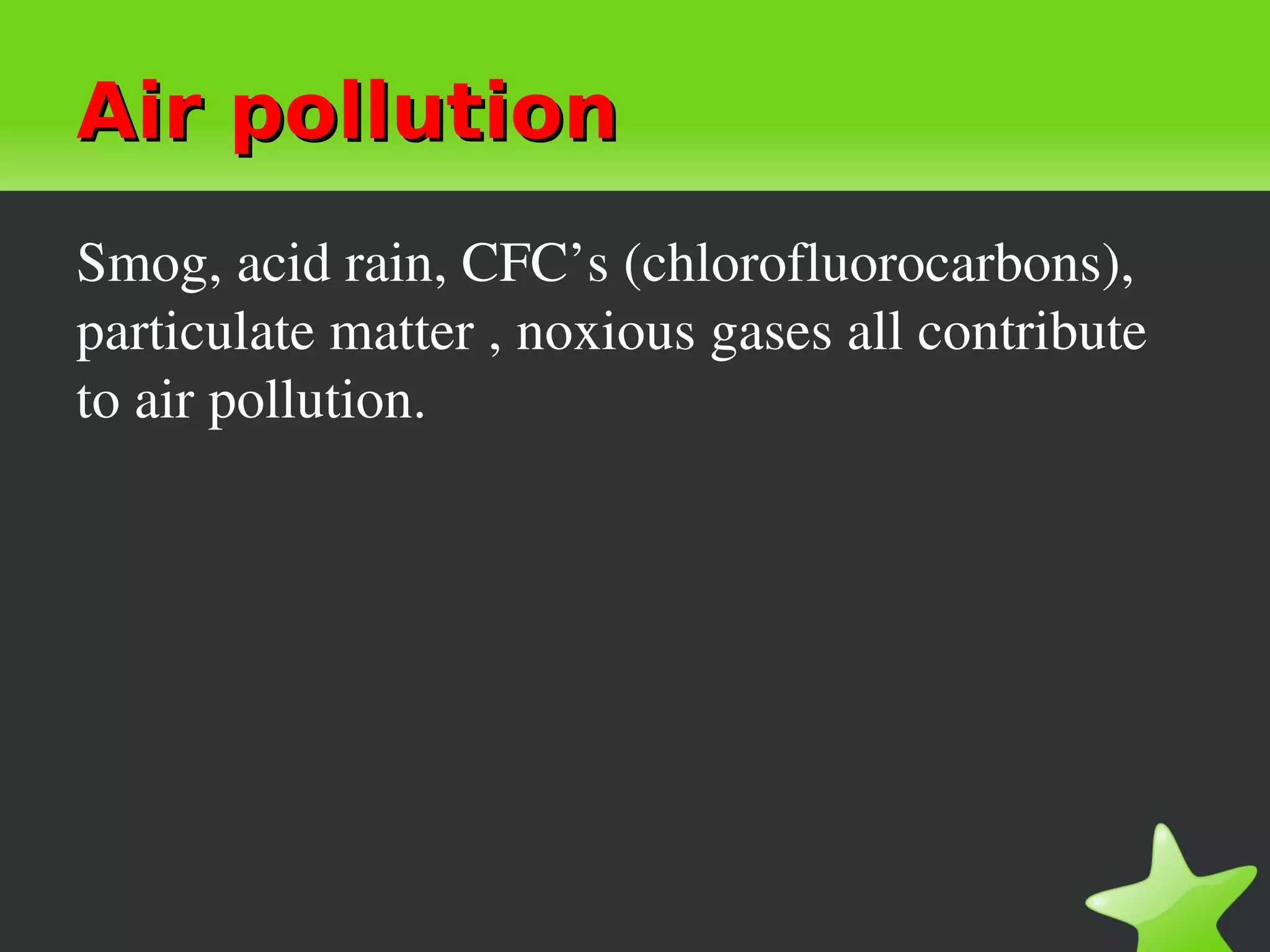Air pollution
Smog, acid rain, CFC’s (chlorofluorocarbons), 
particulate matter , noxious gases all contribute 
to air pollution.
 