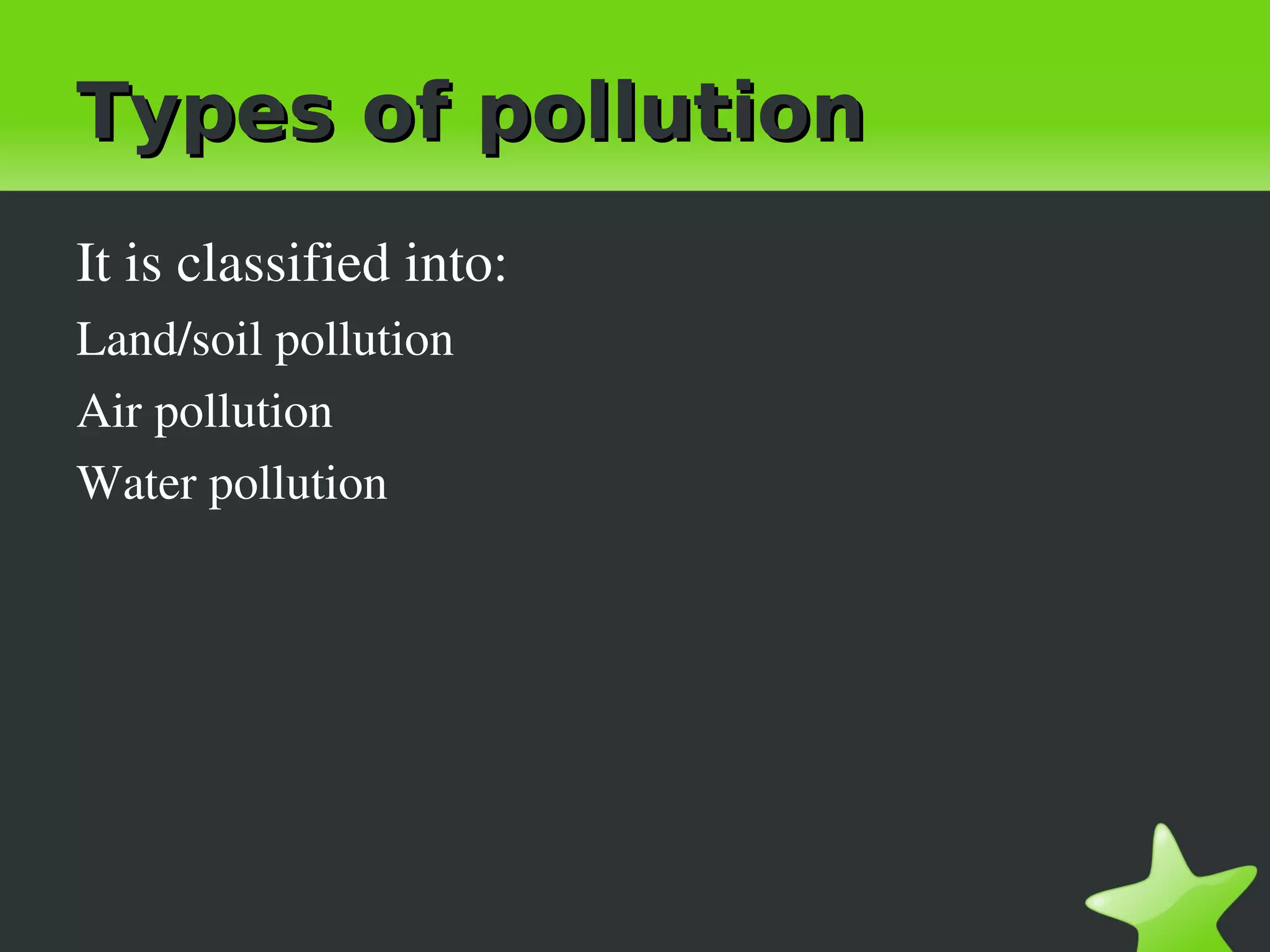 Types of pollution
It is classified into:
Land/soil pollution
Air pollution
Water pollution
 