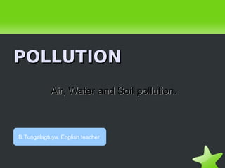 POLLUTION
            Air, Water and Soil pollution.



B.Tungalagtuya. English teacher
 