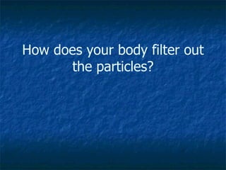How does your body filter out
      the particles?
 