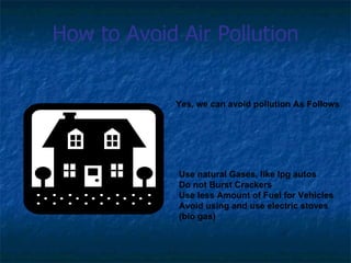 How to Avoid Air Pollution


             Yes, we can avoid pollution As Follows




             Use natural Gases, like lpg autos
             Do not Burst Crackers
             Use less Amount of Fuel for Vehicles
             Avoid using and use electric stoves
             (bio gas)
 