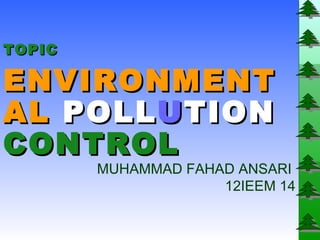 TOPIC

ENVIRONMENT
AL POLL U TION
CONTROL
        MUHAMMAD FAHAD ANSARI
                     12IEEM 14
 