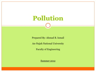Pollution

Prepared By: Ahmad B. Ismail

An-Najah National University

   Faculty of Engineering



       Summer 2012
 