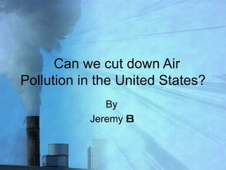 Can we cut down Air Pollution in the United States? By  Jeremy  B. 
