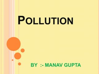 POLLUTION


  BY :- MANAV GUPTA
 