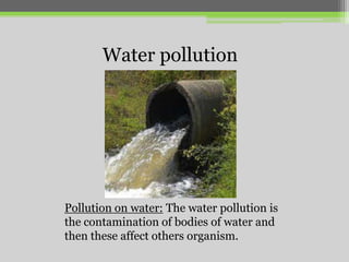 Water pollution

Pollution on water: The water pollution is
the contamination of bodies of water and
then these affect others organism.

 