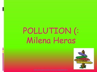 POLLUTION (:
Milena Heras

http://www.greenstudentu.com/encyclopedia/pollution

 