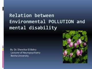 Relation between
Environmental POLLUTION and
mental disability

By Dr. Shewikar El Bakry
Lecturer of Neuropsychiatry
Benha University.

 