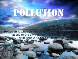 POLLUTION
Pollution is when something is
added to the environment that is harmful
or poisonous to people, animals and other
living things.

 