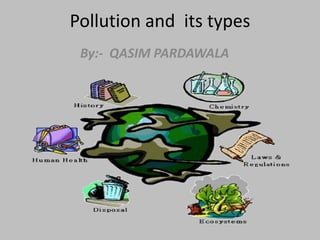 Pollution and its types
By:- QASIM PARDAWALA

 
