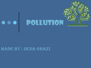 Pollution  Made by : DENA GHAZI 
