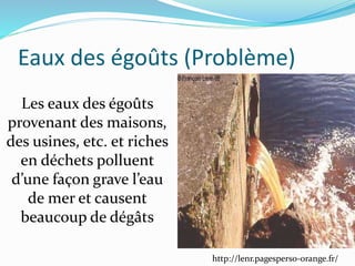 http://lenr.pagesperso-orange.fr/
Eaux des égoûts (Problème)
Les eaux des égoûts
provenant des maisons,
des usines, etc. et riches
en déchets polluent
d’une façon grave l’eau
de mer et causent
beaucoup de dégâts
 