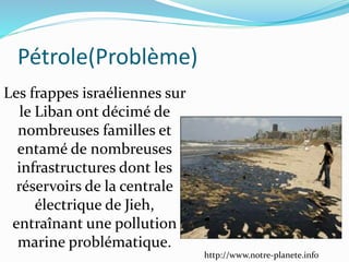 Les frappes israéliennes sur
le Liban ont décimé de
nombreuses familles et
entamé de nombreuses
infrastructures dont les
réservoirs de la centrale
électrique de Jieh,
entraînant une pollution
marine problématique.
Pétrole(Problème)
http://www.notre-planete.info
 
