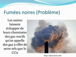 Fumées noires (Problème)
http://1jour1actu.com
Les usines
laissent
échapper de
leurs cheminées
des gaz nocifs
qu’on appelle
des gaz à effet de
serre tels que le
CO2
 