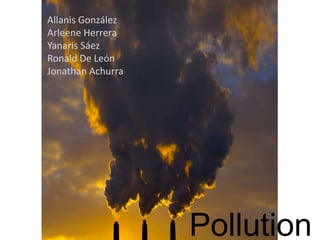Pollution 
Allanis González 
Arleene Herrera 
Yanaris Sáez 
Ronald De León 
Jonathan Achurra 
 