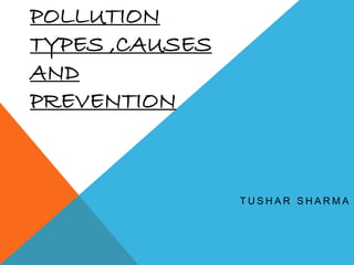 POLLUTION 
TYPES ,CAUSES 
AND 
PREVENTION 
T U S H A R S H A RMA 
 