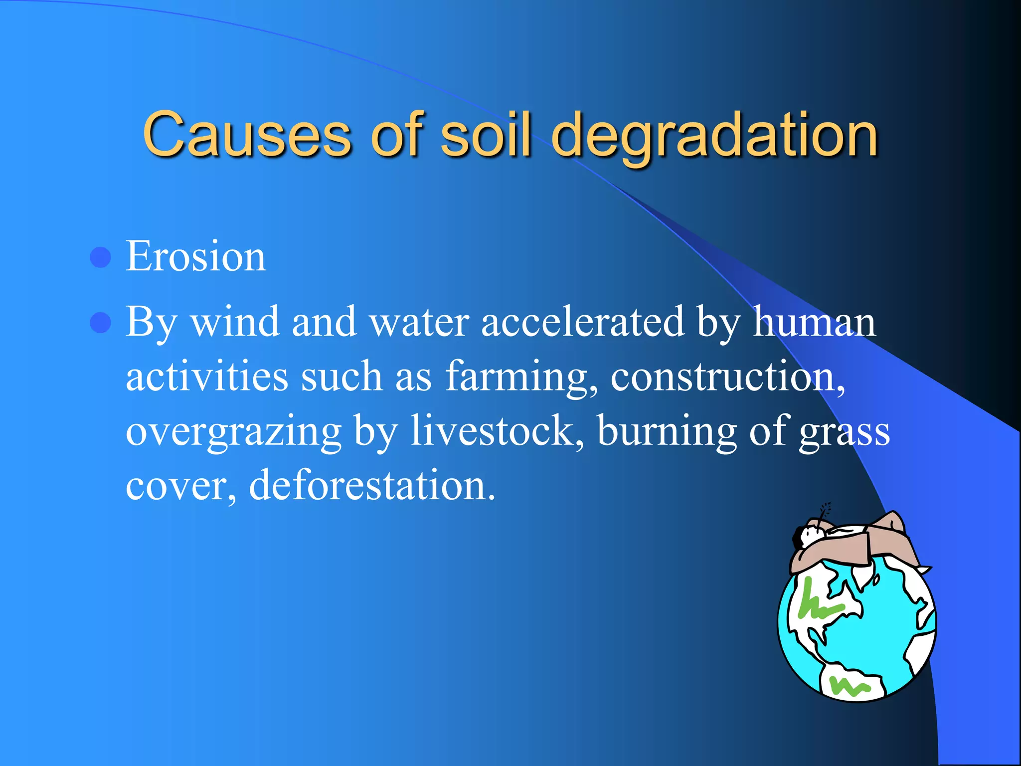 Causes of soil degradation 
Erosion 
By wind and water accelerated by human activities such as farming, construction, overgrazing by livestock, burning of grass cover, deforestation.  