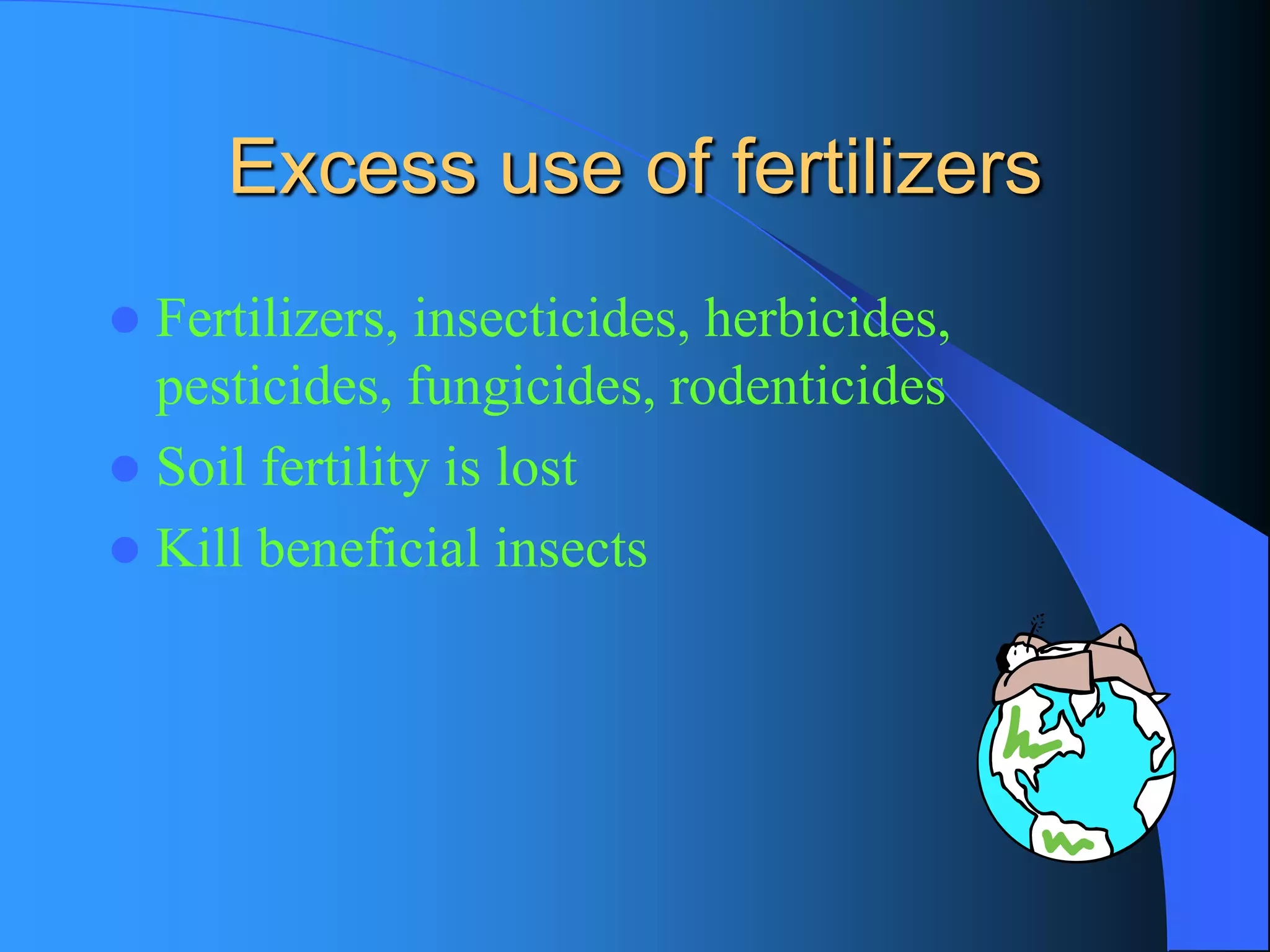 Excess use of fertilizers 
Fertilizers, insecticides, herbicides, pesticides, fungicides, rodenticides 
Soil fertility is lost 
Kill beneficial insects  