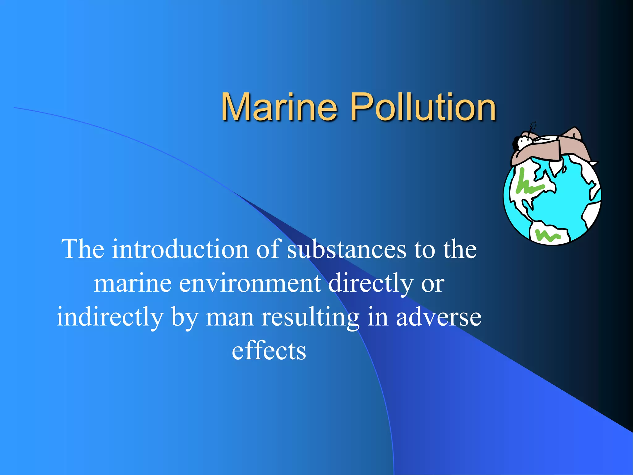 Marine Pollution 
The introduction of substances to the marine environment directly or indirectly by man resulting in adverse effects  