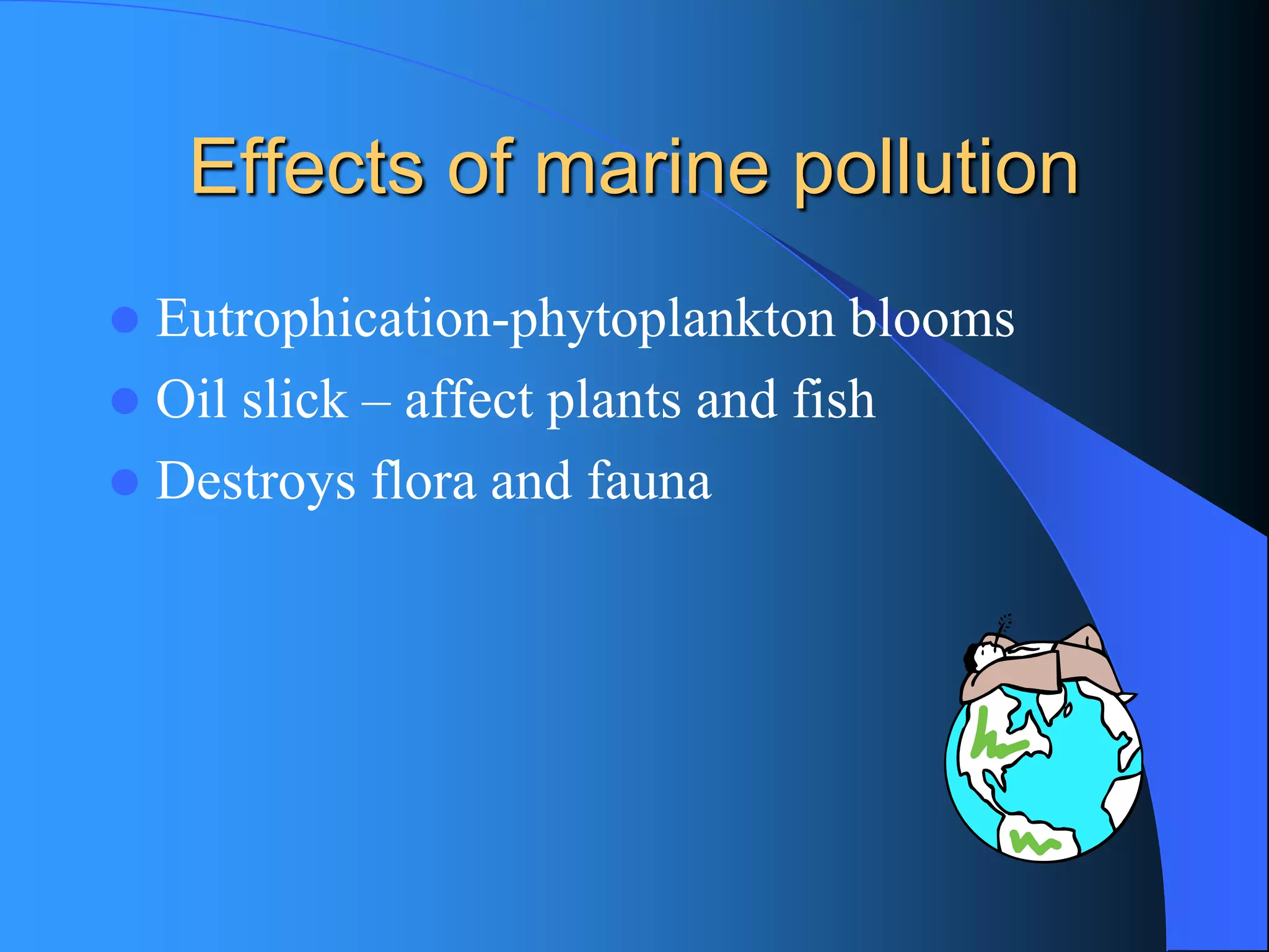 Effects of marine pollution 
Eutrophication-phytoplankton blooms 
Oil slick –affect plants and fish 
Destroys flora and fauna  