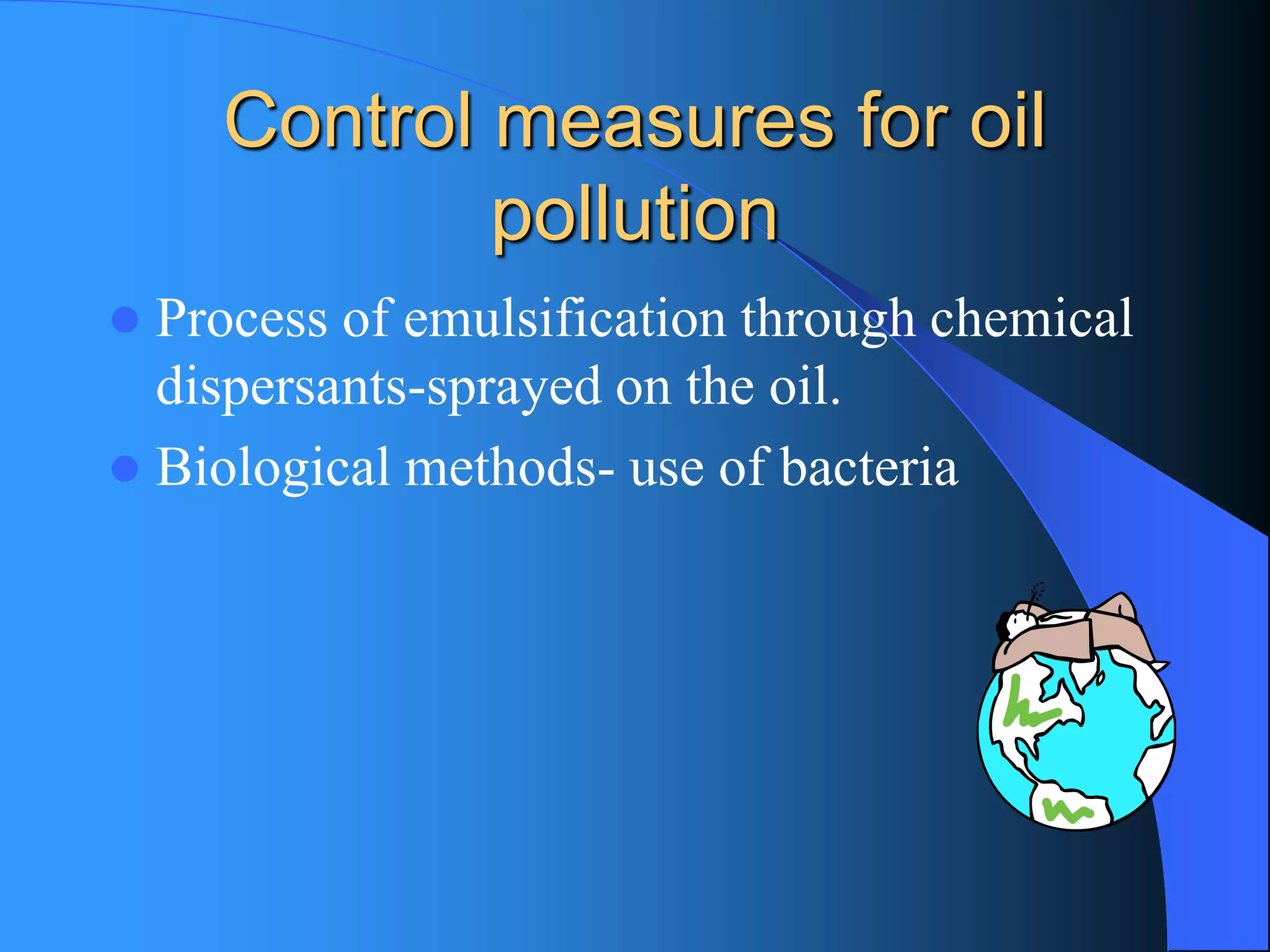 Control measures for oil pollution 
Process of emulsification through chemical dispersants-sprayed on the oil. 
Biological methods-use of bacteria  