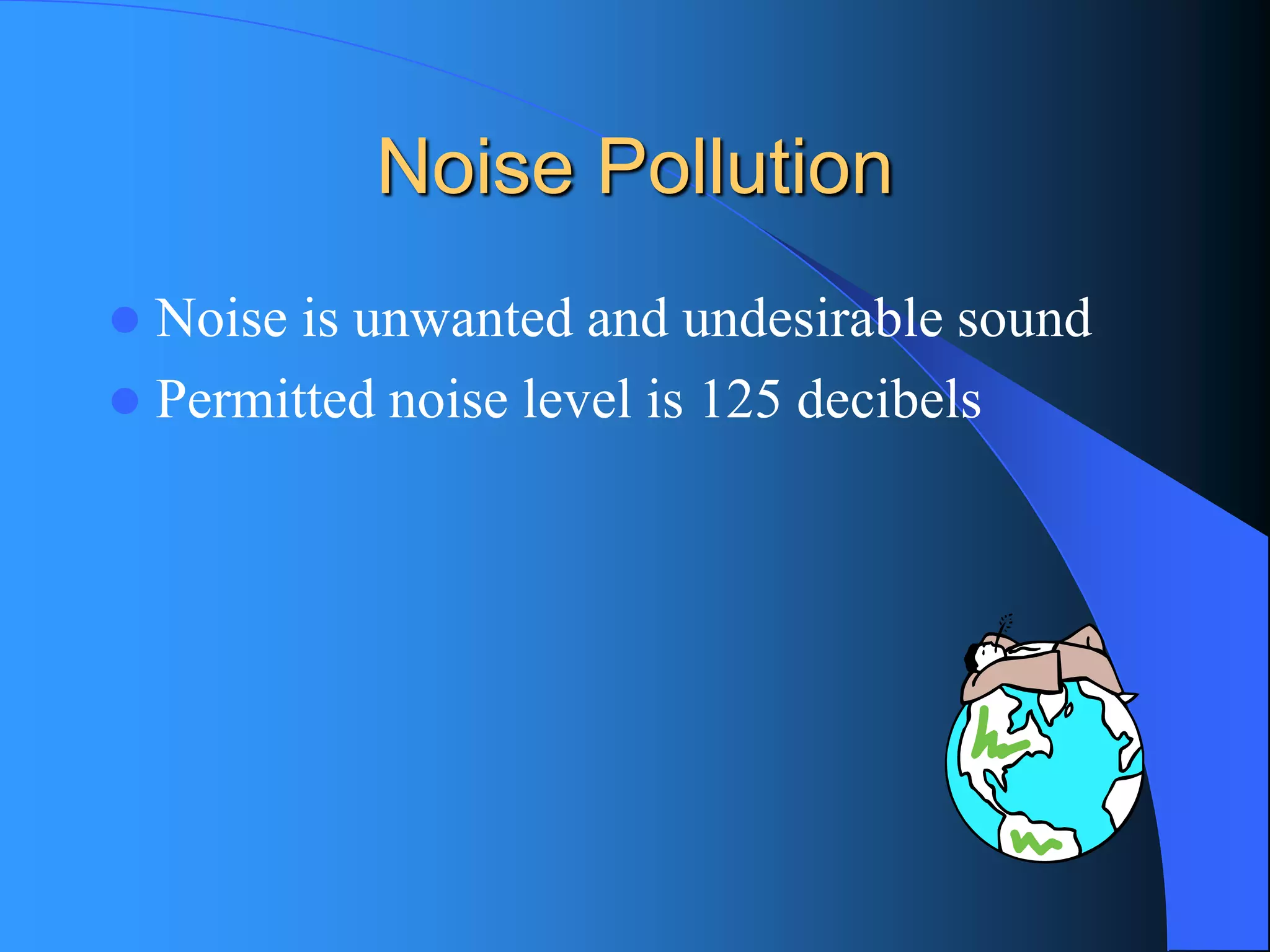 Noise Pollution 
Noise is unwanted and undesirable sound 
Permitted noise level is 125 decibels  